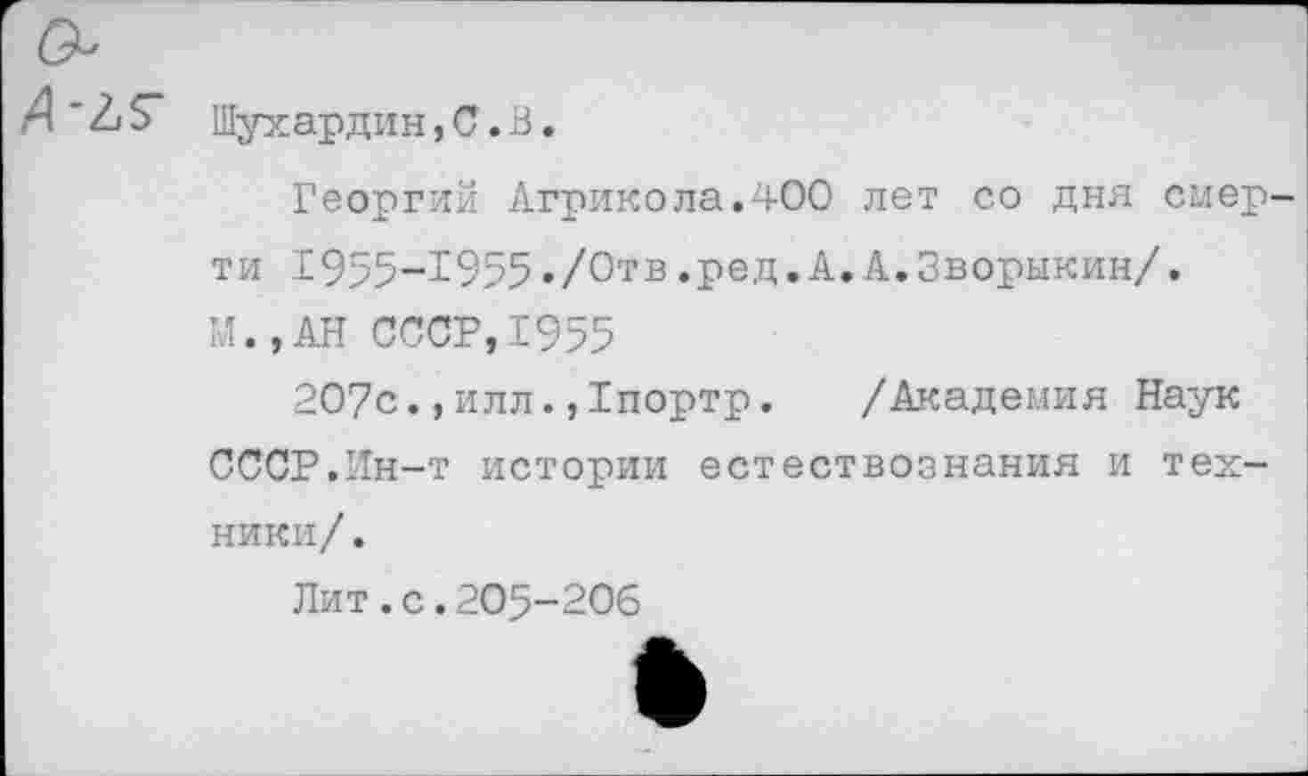 ﻿,4'Л$~ Шухардин,С.В.
Георгий Агрикола.400 лет со дня смерти 1955-1955./000.ред.А.А.Зворыкин/.
М.,АН СССР,1955
207с.,илл.,1портр. /Академия Наук СССР.Ин-т истории естествознания и техники/ .
Лит .с.205-206